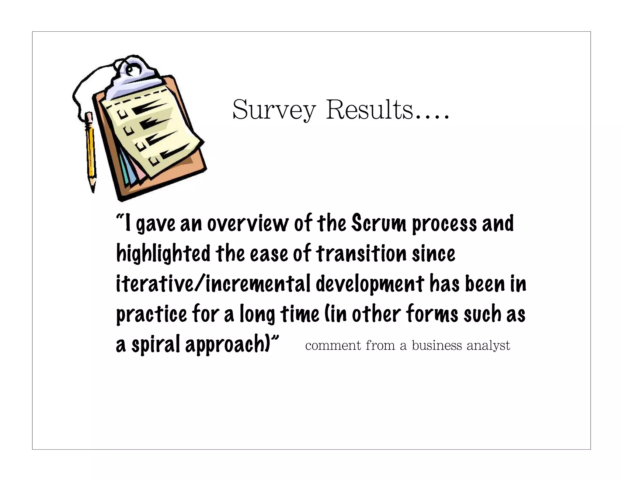 “I gave an overview of the Scrum process and
highlighted the ease of transition since
iterative/incremental development has been in
practice for a long time (in other forms such as
a spiral approach)”
 