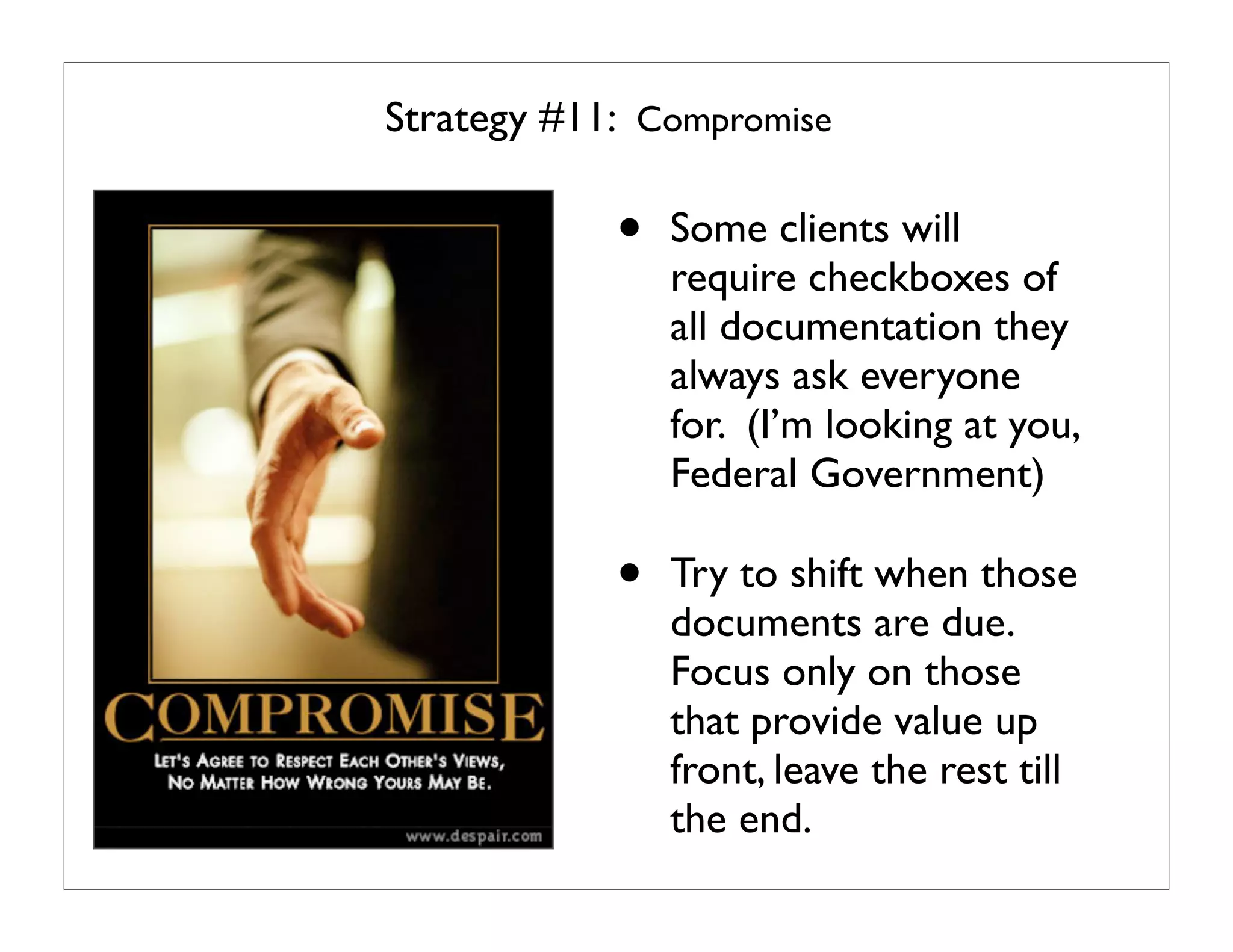 Strategy #11: Compromise

            •   Some clients will
                require checkboxes of
                all documentation they
                always ask everyone
                for. (I’m looking at you,
                Federal Government)

            •   Try to shift when those
                documents are due.
                Focus only on those
                that provide value up
                front, leave the rest till
                the end.
 