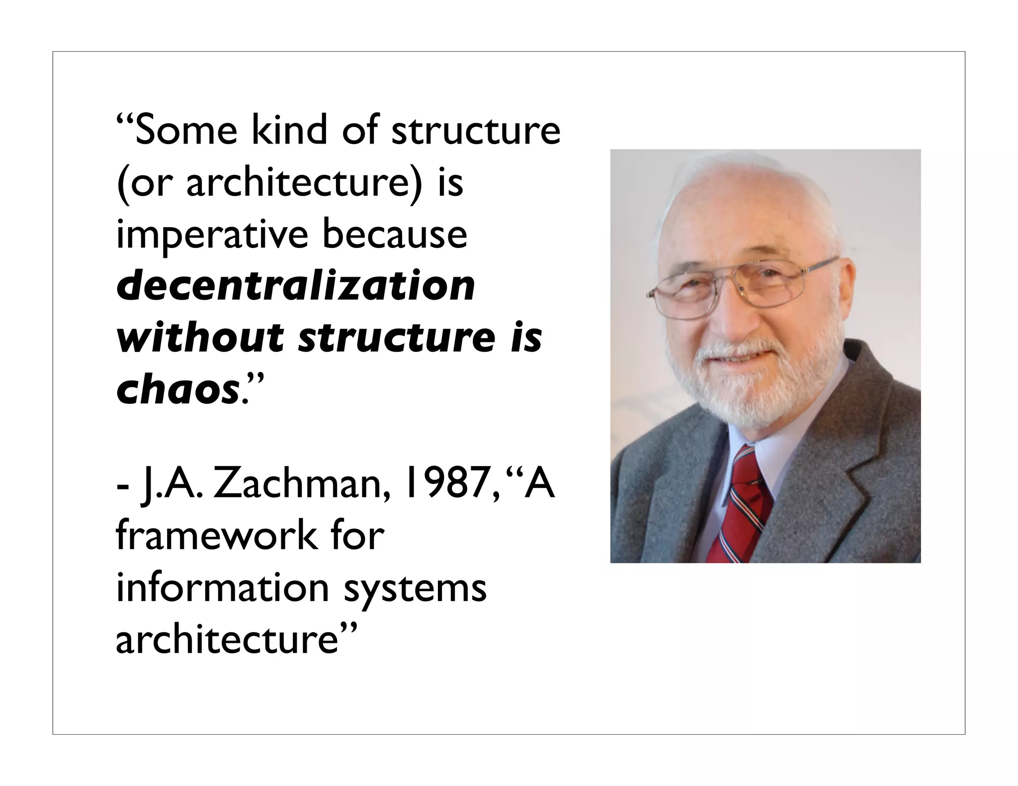 “Some kind of structure
(or architecture) is
imperative because
decentralization
without structure is
chaos.”

- J.A. Zachman, 1987, “A
framework for
information systems
architecture”
 