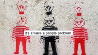 It’s always a people problem
 