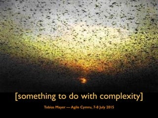 [something to do with complexity]
Tobias Mayer — Agile Cymru, 7-8 July 2015
 