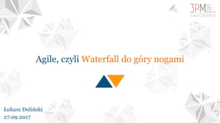 Agile, czyli Waterfall do góry nogami
Łukasz Doliński
27.09.2017
 
