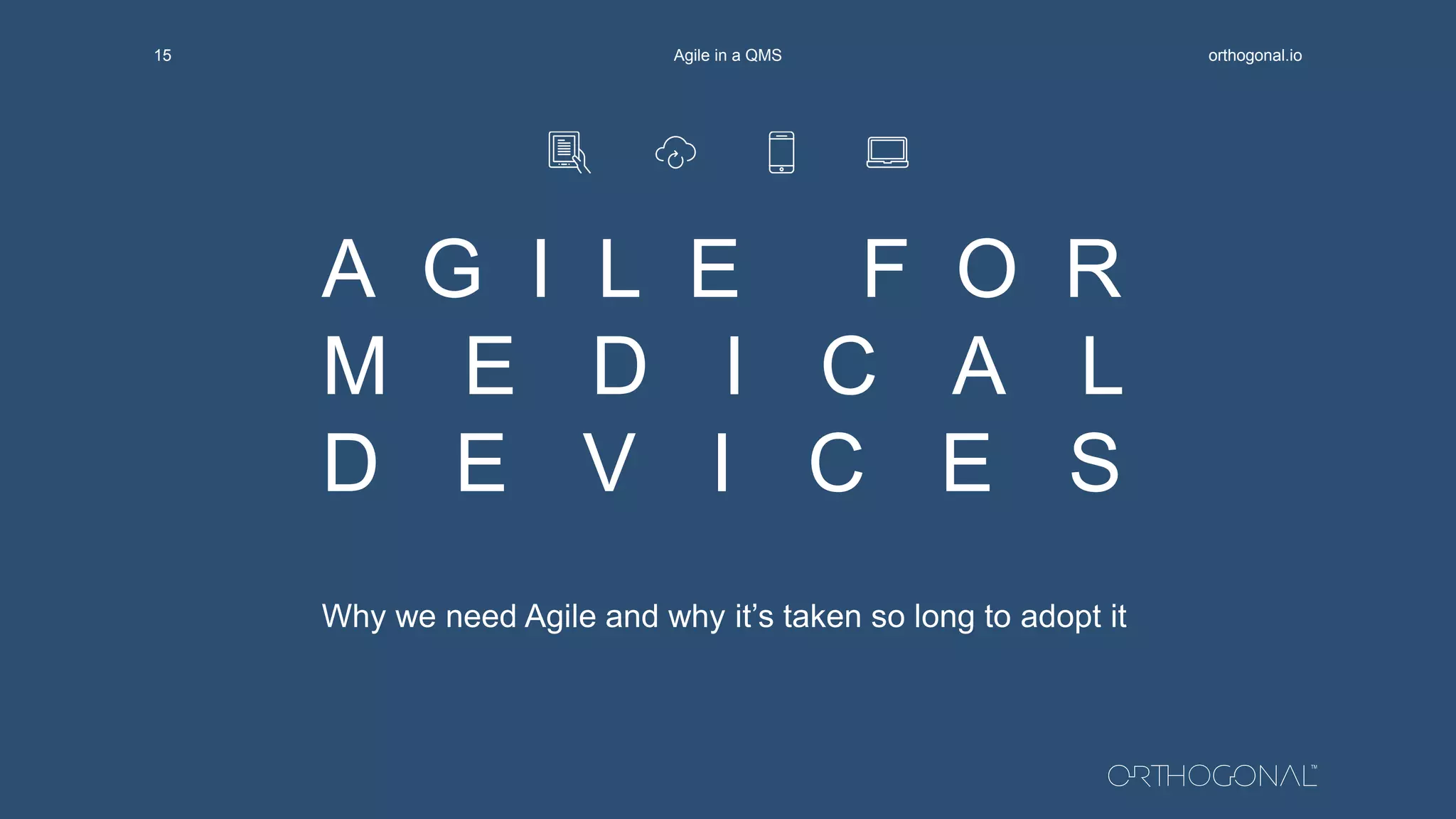 A G I L E F O R
M E D I C A L
D E V I C E S
Why we need Agile and why it’s taken so long to adopt it
orthogonal.ioAgile in a QMS15
 