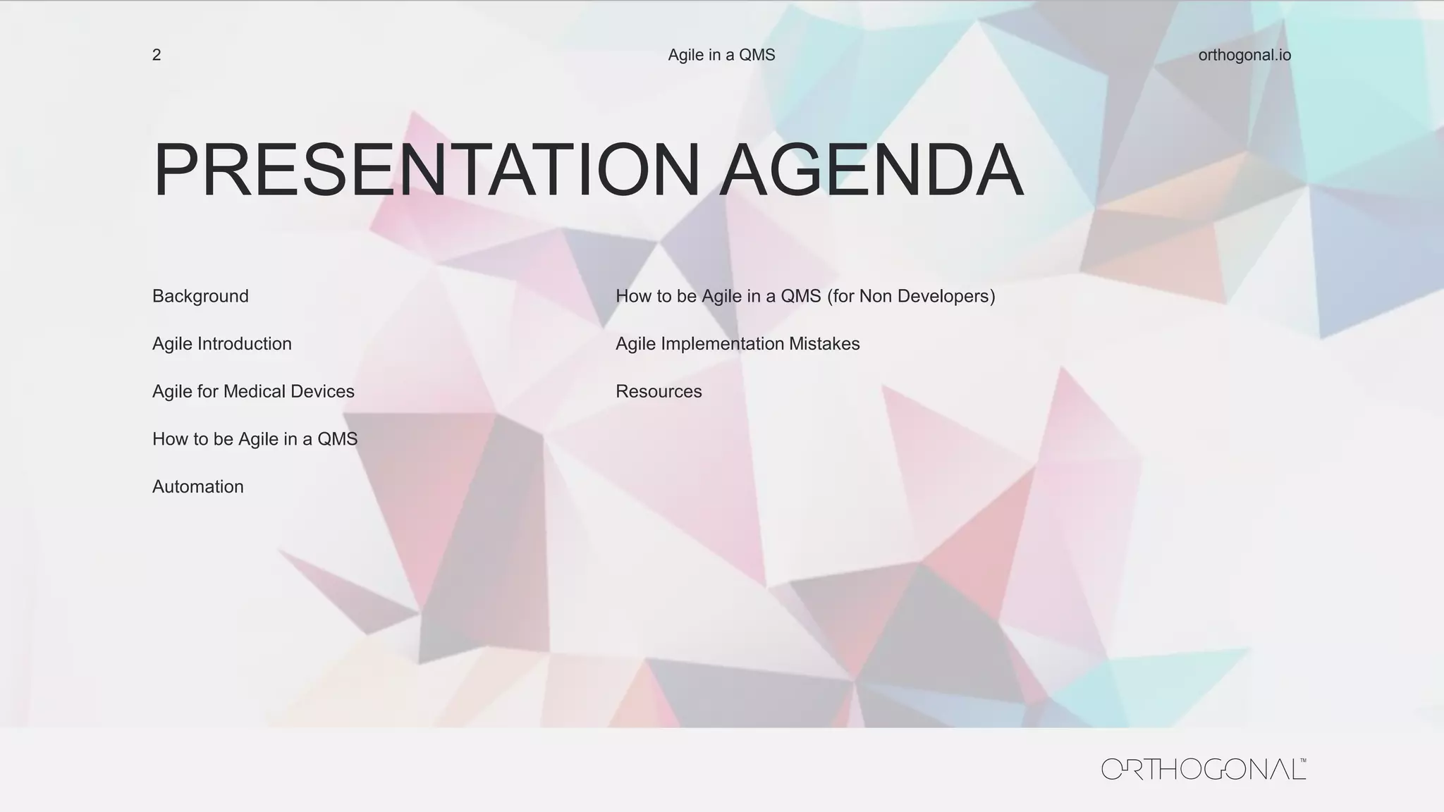PRESENTATION AGENDA
orthogonal.ioAgile in a QMS2
Background
Agile Introduction
Agile for Medical Devices
How to be Agile in a QMS
Automation
How to be Agile in a QMS (for Non Developers)
Agile Implementation Mistakes
Resources
 