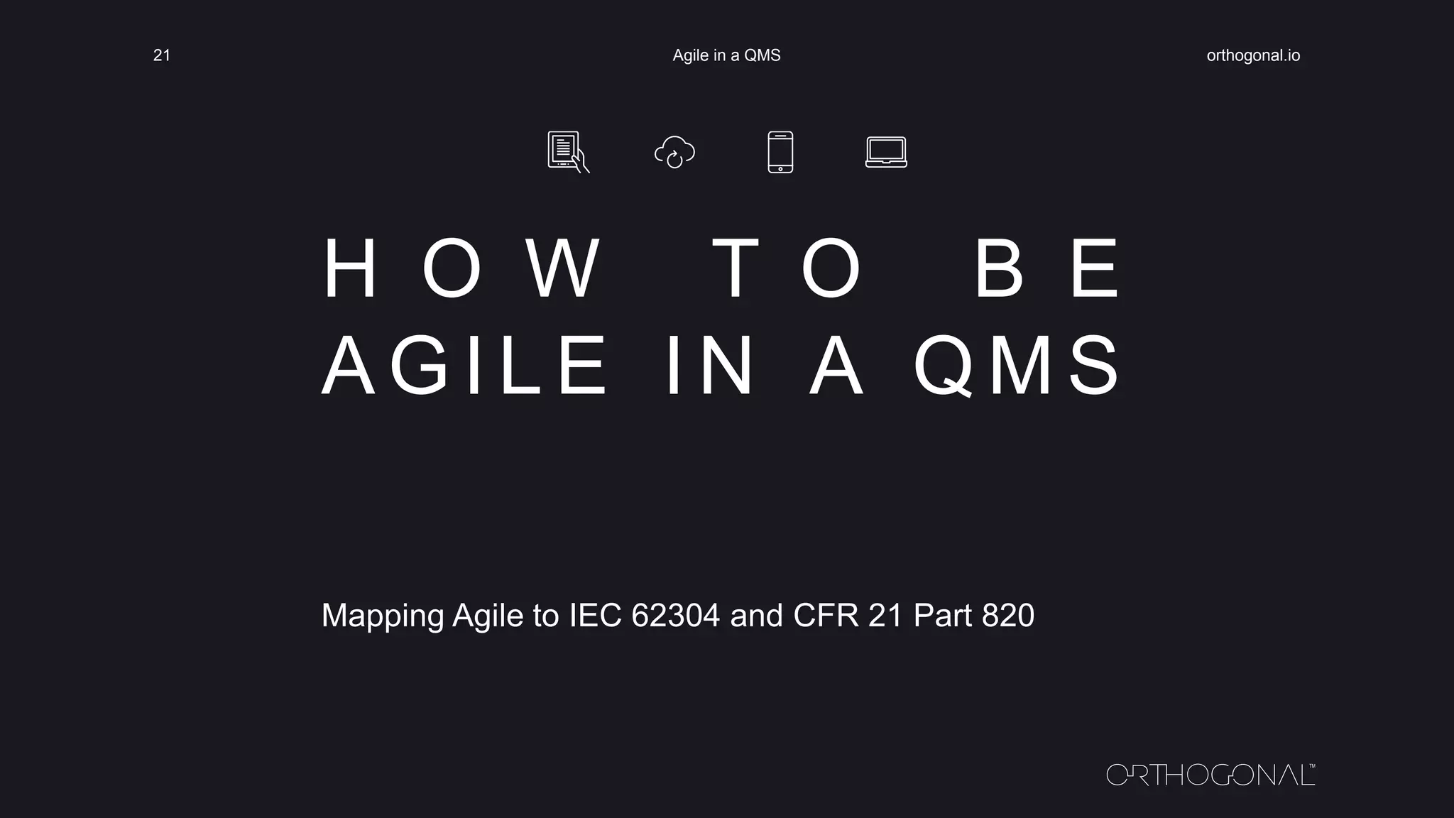 H O W T O B E
A G I L E I N A Q M S
Mapping Agile to IEC 62304 and CFR 21 Part 820
orthogonal.ioAgile in a QMS21
 