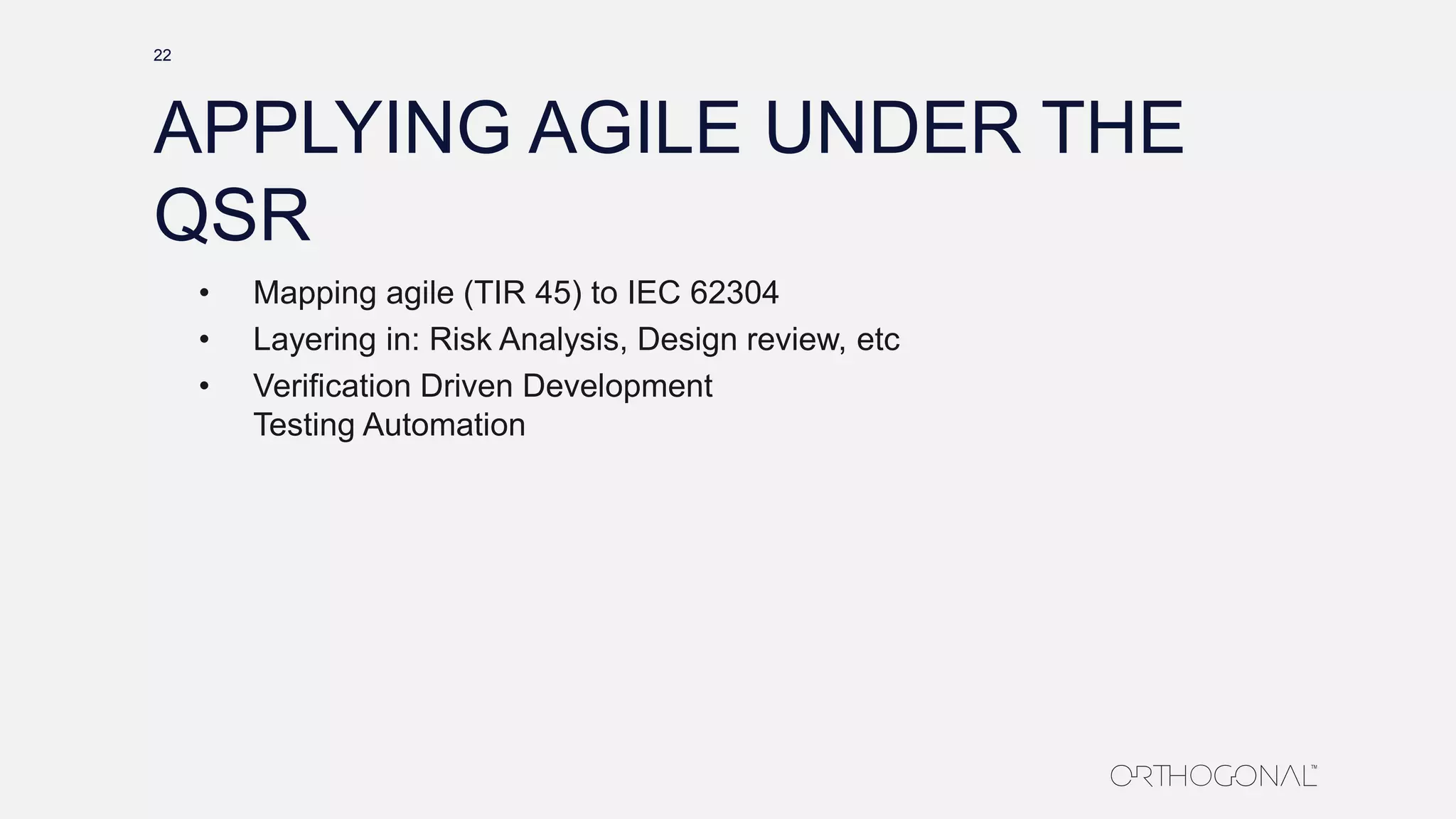 APPLYING AGILE UNDER THE
QSR
• Mapping agile (TIR 45) to IEC 62304
• Layering in: Risk Analysis, Design review, etc
• Verification Driven Development
Testing Automation
22
 