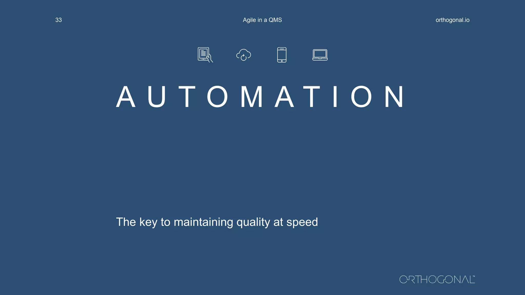 A U T O M A T I O N
The key to maintaining quality at speed
orthogonal.ioAgile in a QMS33
 