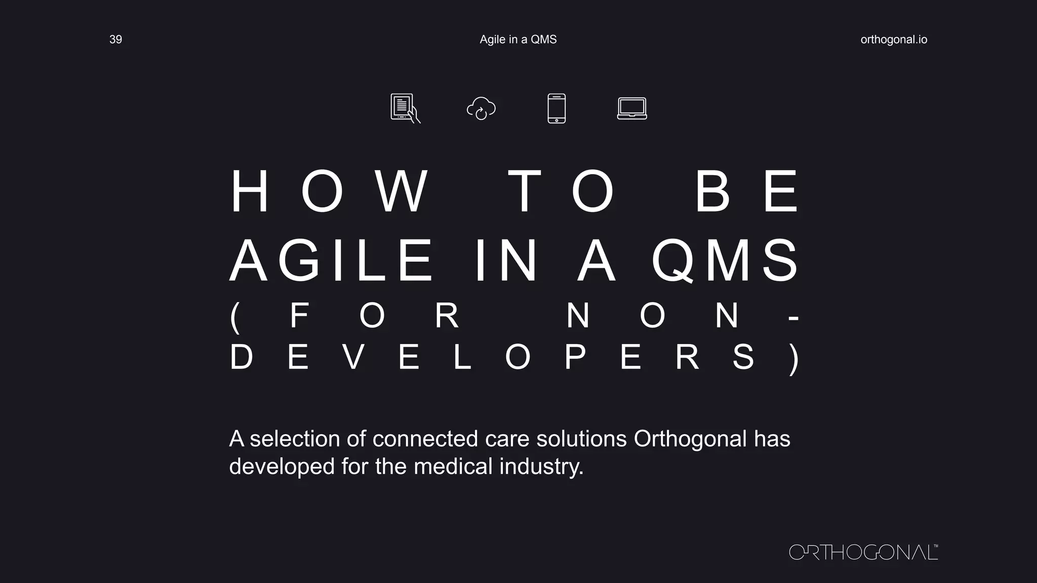 H O W T O B E
A G I L E I N A Q M S
( F O R N O N -
D E V E L O P E R S )
A selection of connected care solutions Orthogonal has
developed for the medical industry.
orthogonal.ioAgile in a QMS39
 