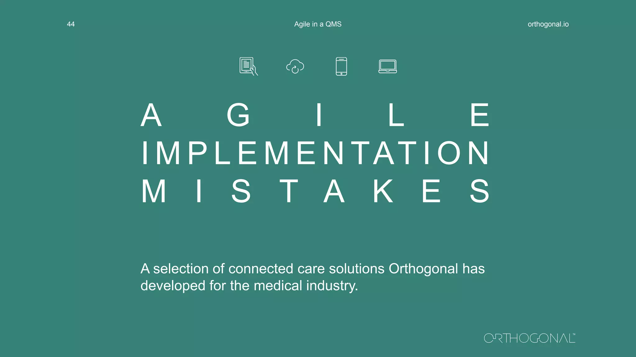 A G I L E
I M P L E M E N TAT I O N
M I S T A K E S
A selection of connected care solutions Orthogonal has
developed for the medical industry.
orthogonal.ioAgile in a QMS44
 