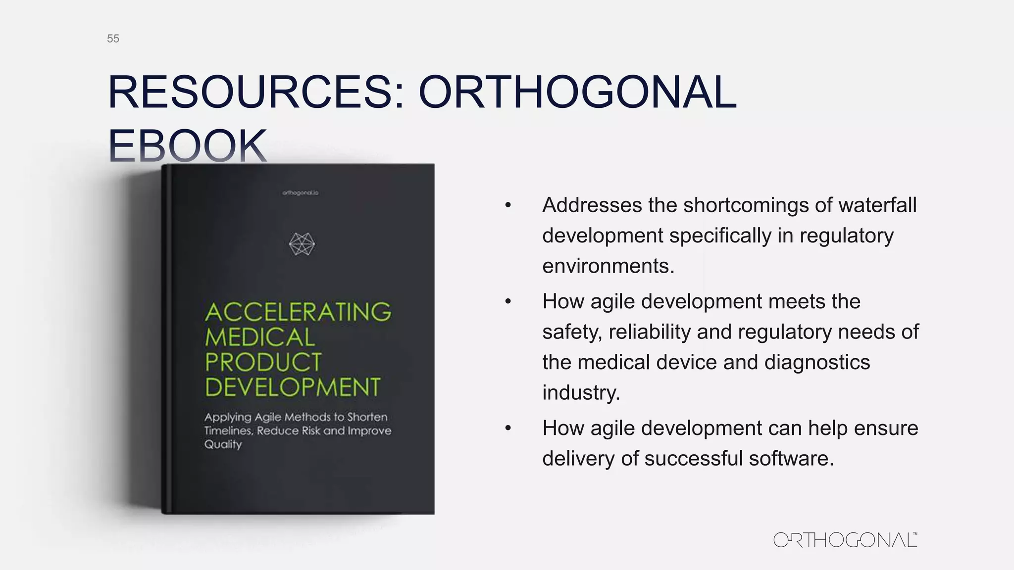 RESOURCES: ORTHOGONAL
EBOOK
• Addresses the shortcomings of waterfall
development specifically in regulatory
environments.
• How agile development meets the
safety, reliability and regulatory needs of
the medical device and diagnostics
industry.
• How agile development can help ensure
delivery of successful software.
55
 