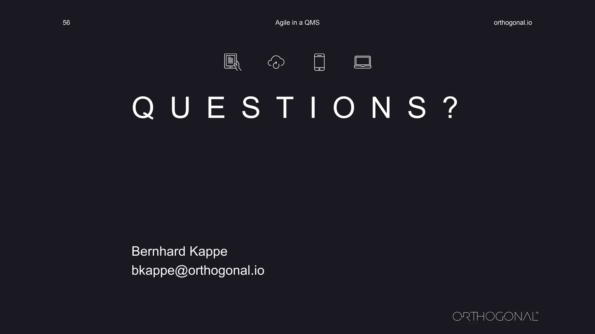 Q U E S T I O N S ?
Bernhard Kappe
bkappe@orthogonal.io
orthogonal.ioAgile in a QMS56
 
