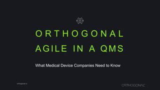 O R T H O G O N A L
orthogonal.io
A G I L E I N A Q M S
What Medical Device Companies Need to Know
 