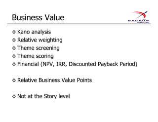 ◊ Kano analysis
◊ Relative weighting
◊ Theme screening
◊ Theme scoring
◊ Financial (NPV, IRR, Discounted Payback Period)
◊ Relative Business Value Points
◊ Not at the Story level
Business Value
 