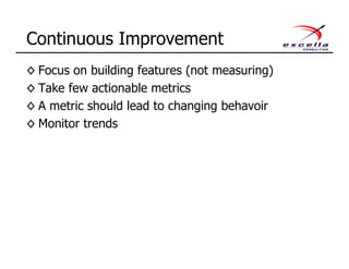 ◊ Focus on building features (not measuring)
◊ Take few actionable metrics
◊ A metric should lead to changing behavior
◊ Monitor trends
Continuous Improvement
 