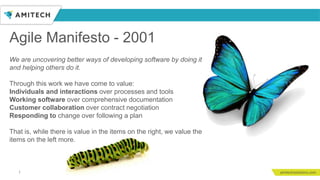 Agile Manifesto - 2001
1
We are uncovering better ways of developing software by doing it
and helping others do it.
Through this work we have come to value:
Individuals and interactions over processes and tools
Working software over comprehensive documentation
Customer collaboration over contract negotiation
Responding to change over following a plan
That is, while there is value in the items on the right, we value the
items on the left more.
 
