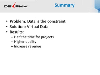 • Problem: Data is the constraint
• Solution: Virtual Data
• Results:
– Half the time for projects
– Higher quality
– Increase revenue
Summary
 