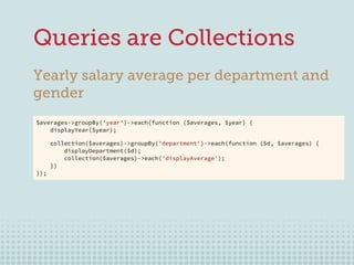 17
Queries are Collections
Yearly salary average per department and
gender
$averages->groupBy('year')->each(function ($ave...