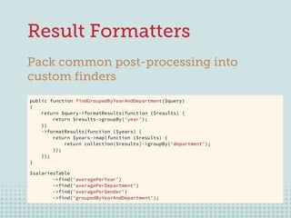 18
Result Formatters
Pack common post-processing into
custom finders
public function findGroupedByYearAndDepartment($query...