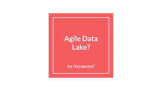 Agile Data
Lake?
An Oxymoron?
 
