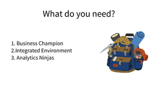 What do you need?
1. Business Champion
2.Integrated Environment
3. Analytics Ninjas
 