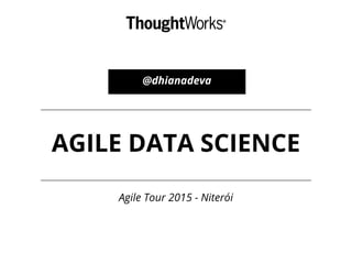 @dhianadeva
AGILE DATA SCIENCE
Agile Tour 2015 - Niterói
 