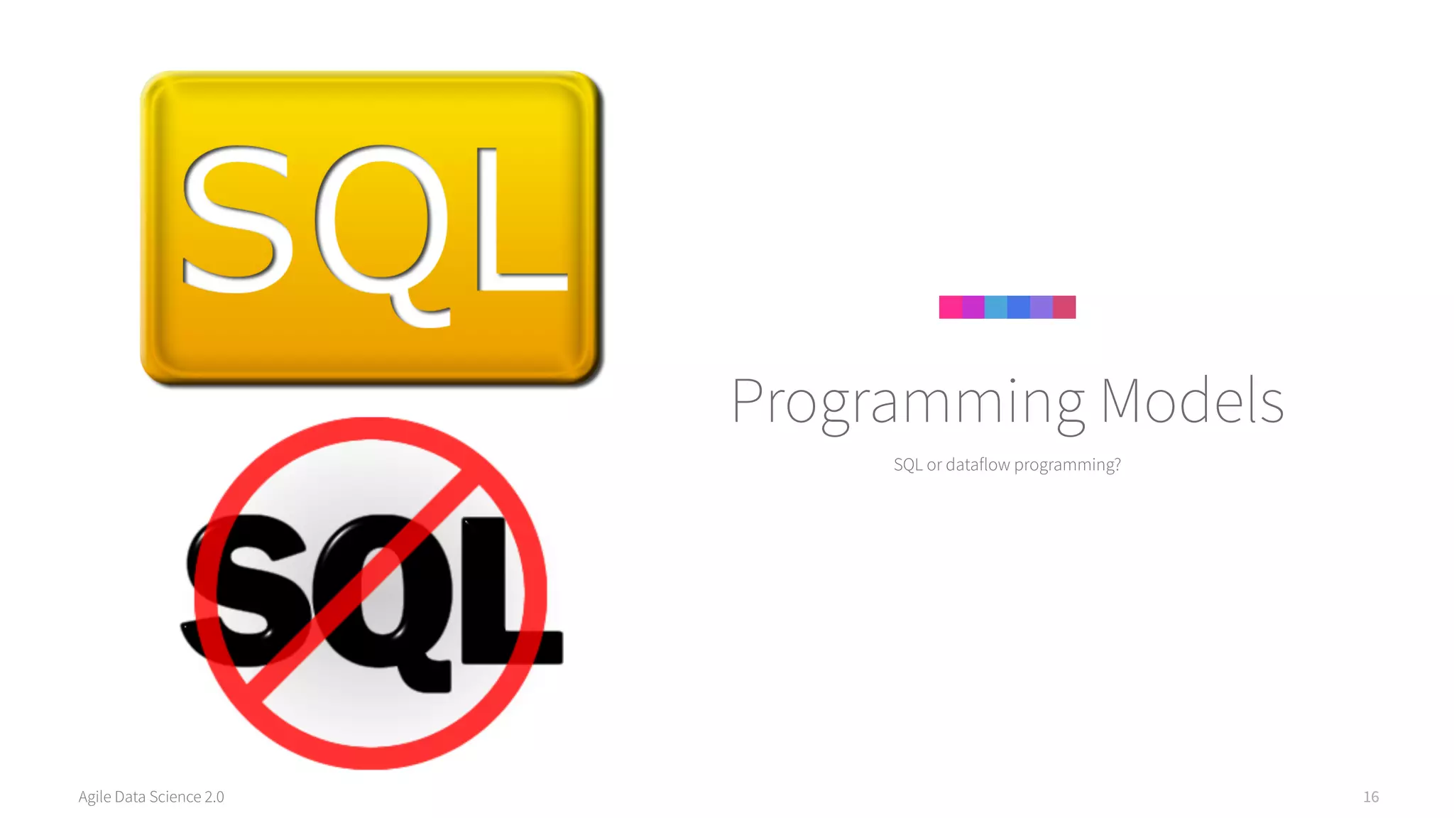 Agile Data Science 2.0 16
SQL or dataflow programming?
Programming Models
 