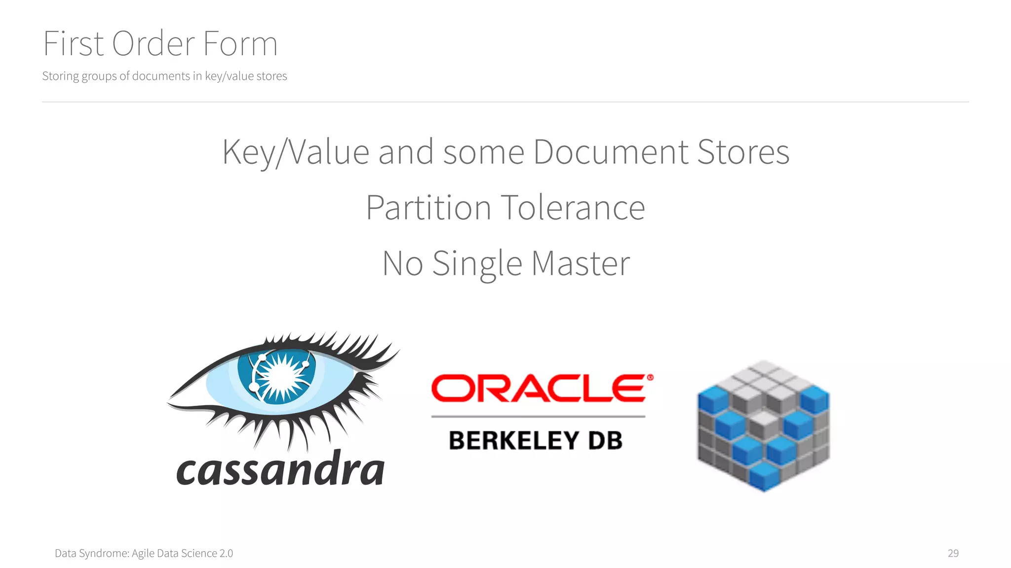 Data Syndrome: Agile Data Science 2.0
First Order Form
Storing groups of documents in key/value stores
29
Key/Value and some Document Stores
Partition Tolerance
No Single Master
 