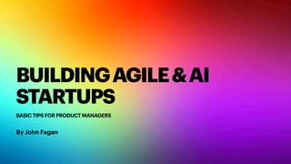BUILDINGAGILE&AI
STARTUPS
BASIC TIPS FOR PRODUCT MANAGERS
By John Fagan
 