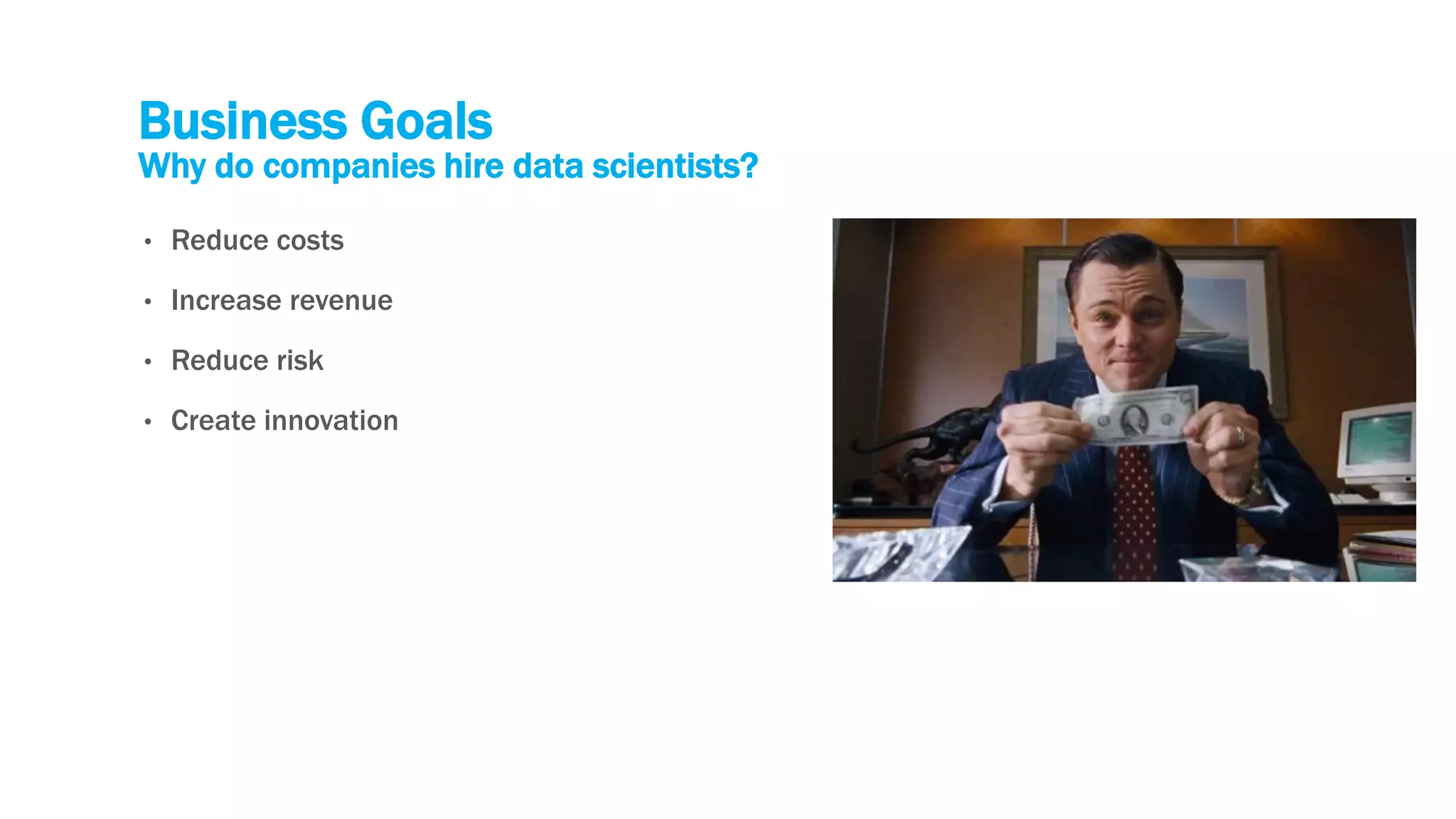 Business Goals
Why do companies hire data scientists?
• Reduce costs
• Increase revenue
• Reduce risk
• Create innovation
 
