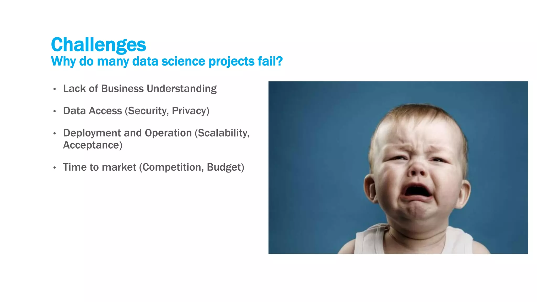 Challenges
Why do many data science projects fail?
• Lack of Business Understanding
• Data Access (Security, Privacy)
• Deployment and Operation (Scalability,
Acceptance)
• Time to market (Competition, Budget)
 