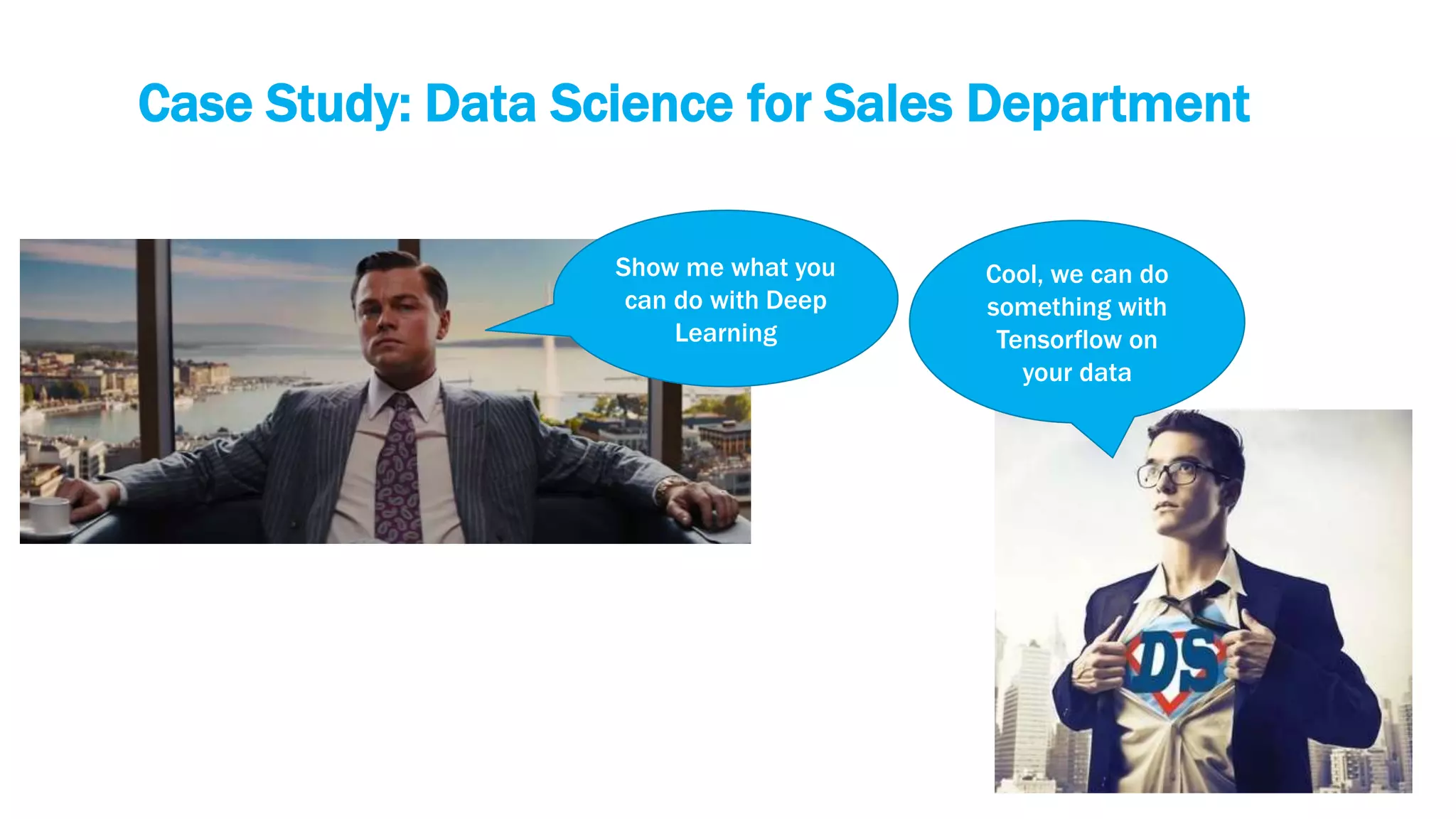 Case Study: Data Science for Sales Department
Show me what you
can do with Deep
Learning
Cool, we can do
something with
Tensorflow on
your data
 
