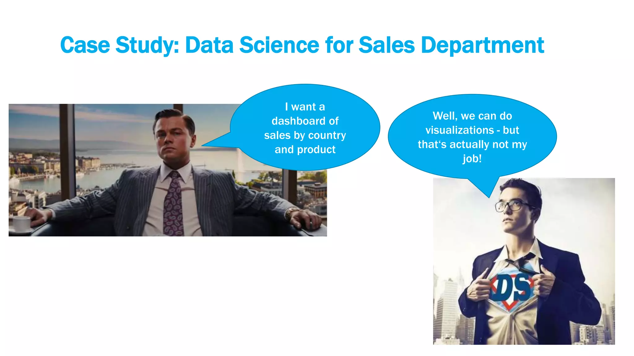 Case Study: Data Science for Sales Department
I want a
dashboard of
sales by country
and product
Well, we can do
visualizations - but
that‘s actually not my
job!
 