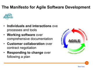 The Manifesto for Agile Software Development 
Mario Faria 
10 
• Individuals and interactions over 
processes and tools 
• Working software over 
comprehensive documentation 
• Customer collaboration over 
contract negotiation 
• Responding to change over 
following a plan 
 