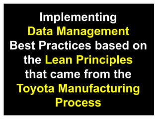 Implementing 
Data Management 
Best Practices based on 
the Lean Principles 
that came from the 
Toyota Manufacturing 
Process 
 