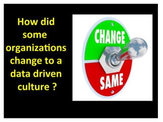 How 
did 
some 
organiza/ons 
change 
to 
a 
data 
driven 
culture 
? 
 