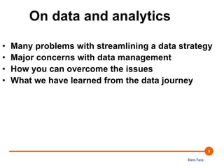 Mario Faria 
9 
On data and analytics 
• Many problems with streamlining a data strategy 
• Major concerns with data management 
• How you can overcome the issues 
• What we have learned from the data journey 
 