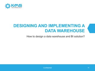 DESIGNING AND IMPLEMENTING A
DATA WAREHOUSE
How to design a data warehouse and BI solution?
Confidential 11
 
