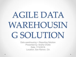 AGILE DATA
WAREHOUSIN
G SOLUTION
Data warehousing + Reporting Solution
Presented by: Sneha Challa
Date: 7/14/2016
Location: San Ramon, CA
 