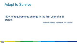 Adapt to Survive 
“50% of requirements change in the first year of a BI 
project” 
Andreas Bitterer, Research VP, Gartner 
 