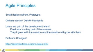 Agile Principles 
Small design upfront. Prototype. 
Delivery quickly, Deliver frequently. 
Users are part of the development team! 
Feedback is a key part of the success 
They’ll grow with the solution and the solution will grow with them 
Embrace Changes! 
http://agilemanifesto.org/principles.html 
 