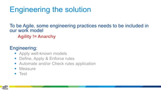Engineering the solution 
To be Agile, some engineering practices needs to be included in 
our work model 
Agility != Anarchy 
Engineering: 
 Apply well-known models 
 Define, Apply & Enforce rules 
 Automate and/or Check rules application 
 Measure 
 Test 
2 
 