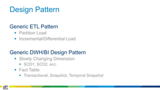Design Pattern 
Generic ETL Pattern 
 Partition Load 
 Incremental/Differential Load 
Generic DWH/BI Design Pattern 
 Slowly Changing Dimension 
 SCD1, SCD2, ecc. 
 Fact Table 
 Transactional, Snapshot, Temporal Snapshot 
 