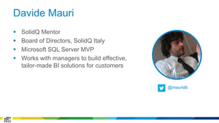 Davide Mauri 
 SolidQ Mentor 
 Board of Directors, SolidQ Italy 
 Microsoft SQL Server MVP 
 Works with managers to build effective, 
tailor-made BI solutions for customers 
@mauridb 
 