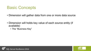 Basic Concepts
• Dimension will gather data from one or more data source
• Dimension will holds key value of each source entity (if
available)
• The “Business Key”
 
