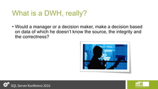 What is a DWH, really?
• Would a manager or a decision maker, make a decision based
on data of which he doesn’t know the source, the integrity and
the correctness?
 