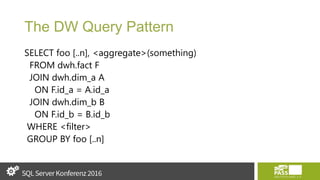 The DW Query Pattern
SELECT foo [..n], <aggregate>(something)
FROM dwh.fact F
JOIN dwh.dim_a A
ON F.id_a = A.id_a
JOIN dwh.dim_b B
ON F.id_b = B.id_b
WHERE <filter>
GROUP BY foo [..n]
 