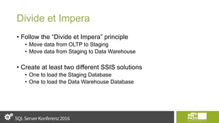 Divide et Impera
• Follow the “Divide et Impera” principle
• Move data from OLTP to Staging
• Move data from Staging to Data Warehouse
• Create at least two different SSIS solutions
• One to load the Staging Database
• One to load the Data Warehouse Database
 