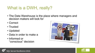 What is a DWH, really?
• The Data Warehouse is the place where managers and
decision makers will look for
• Correct
• Trusted
• Updated
• Data in order to make a
• Informed or
“conscious” decision
 