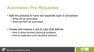 Automation Pre-Requisites
• Split the process to have two separate type of processes
• What can be automated
• What can NOT be automated
• Create and impose a set of rules that defines
• How to solve common technical problems
• How to implement such identified solutions
 