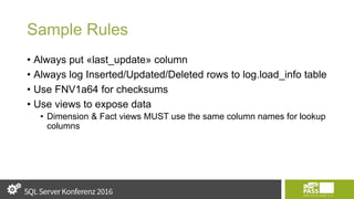 Sample Rules
• Always put «last_update» column
• Always log Inserted/Updated/Deleted rows to log.load_info table
• Use FNV1a64 for checksums
• Use views to expose data
• Dimension & Fact views MUST use the same column names for lookup
columns
 